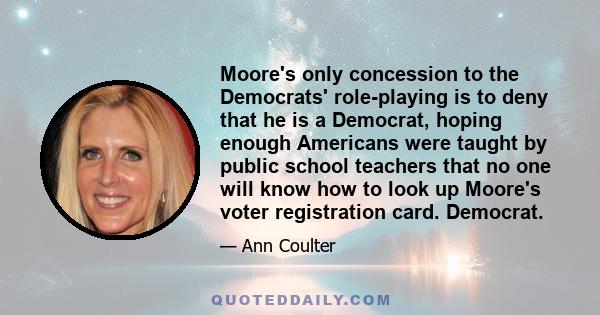 Moore's only concession to the Democrats' role-playing is to deny that he is a Democrat, hoping enough Americans were taught by public school teachers that no one will know how to look up Moore's voter registration