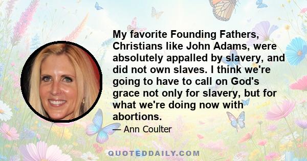 My favorite Founding Fathers, Christians like John Adams, were absolutely appalled by slavery, and did not own slaves. I think we're going to have to call on God's grace not only for slavery, but for what we're doing