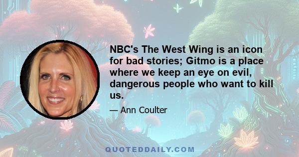 NBC's The West Wing is an icon for bad stories; Gitmo is a place where we keep an eye on evil, dangerous people who want to kill us.