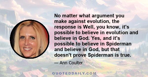 No matter what argument you make against evolution, the response is Well, you know, it's possible to believe in evolution and believe in God. Yes, and it's possible to believe in Spiderman and believe in God, but that