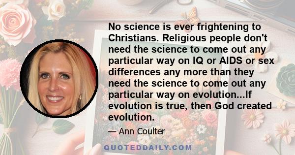 No science is ever frightening to Christians. Religious people don't need the science to come out any particular way on IQ or AIDS or sex differences any more than they need the science to come out any particular way on 