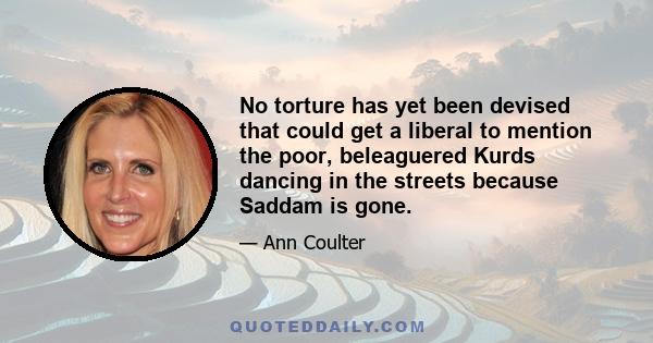 No torture has yet been devised that could get a liberal to mention the poor, beleaguered Kurds dancing in the streets because Saddam is gone.