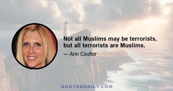 Not all Muslims may be terrorists, but all terrorists are Muslims.