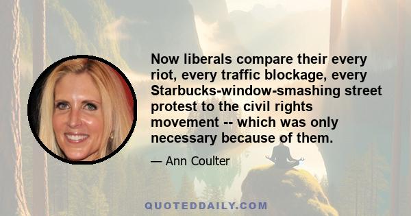 Now liberals compare their every riot, every traffic blockage, every Starbucks-window-smashing street protest to the civil rights movement -- which was only necessary because of them.