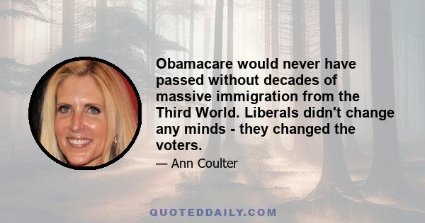 Obamacare would never have passed without decades of massive immigration from the Third World. Liberals didn't change any minds - they changed the voters.