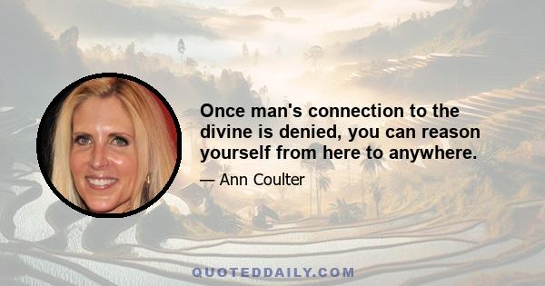 Once man's connection to the divine is denied, you can reason yourself from here to anywhere.