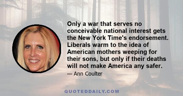 Only a war that serves no conceivable national interest gets the New York Time's endorsement. Liberals warm to the idea of American mothers weeping for their sons, but only if their deaths will not make America any