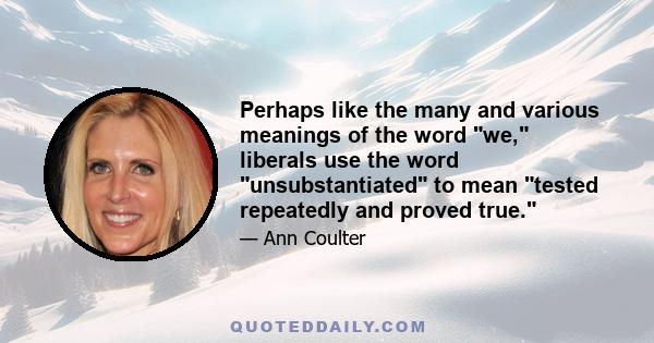 Perhaps like the many and various meanings of the word we, liberals use the word unsubstantiated to mean tested repeatedly and proved true.