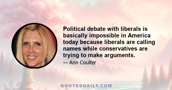 Political debate with liberals is basically impossible in America today because liberals are calling names while conservatives are trying to make arguments.