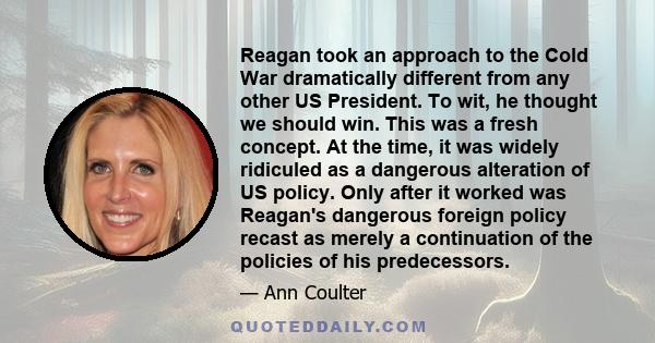 Reagan took an approach to the Cold War dramatically different from any other US President. To wit, he thought we should win. This was a fresh concept. At the time, it was widely ridiculed as a dangerous alteration of