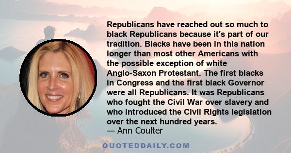 Republicans have reached out so much to black Republicans because it's part of our tradition. Blacks have been in this nation longer than most other Americans with the possible exception of white Anglo-Saxon Protestant. 