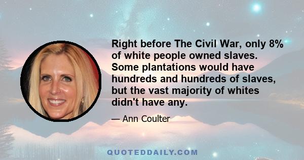 Right before The Civil War, only 8% of white people owned slaves. Some plantations would have hundreds and hundreds of slaves, but the vast majority of whites didn't have any.