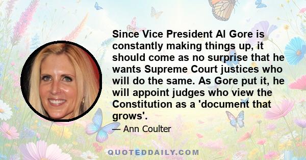 Since Vice President Al Gore is constantly making things up, it should come as no surprise that he wants Supreme Court justices who will do the same. As Gore put it, he will appoint judges who view the Constitution as a 