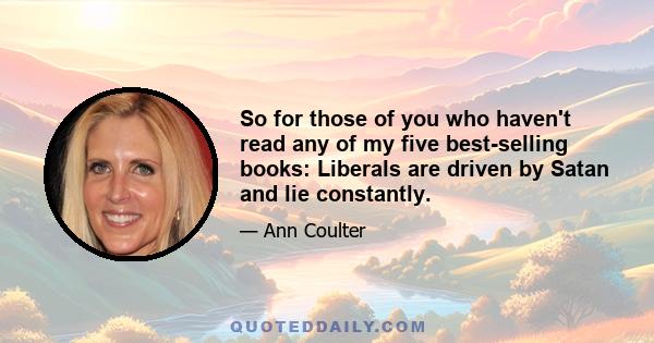 So for those of you who haven't read any of my five best-selling books: Liberals are driven by Satan and lie constantly.