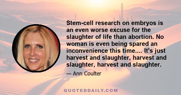 Stem-cell research on embryos is an even worse excuse for the slaughter of life than abortion. No woman is even being spared an inconvenience this time.... It's just harvest and slaughter, harvest and slaughter, harvest 