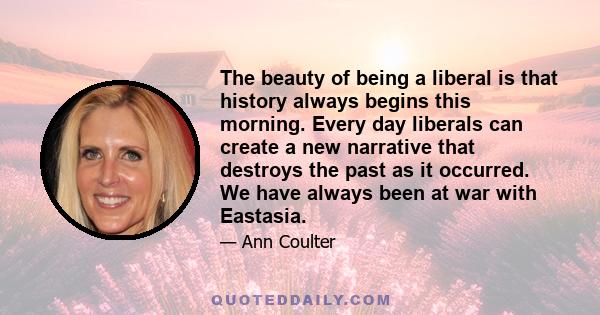 The beauty of being a liberal is that history always begins this morning. Every day liberals can create a new narrative that destroys the past as it occurred. We have always been at war with Eastasia.