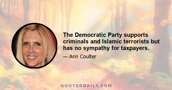 The Democratic Party supports criminals and Islamic terrorists but has no sympathy for taxpayers.