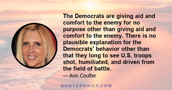 The Democrats are giving aid and comfort to the enemy for no purpose other than giving aid and comfort to the enemy. There is no plausible explanation for the Democrats' behavior other than that they long to see U.S.