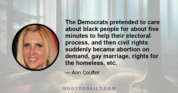 The Democrats pretended to care about black people for about five minutes to help their electoral process, and then civil rights suddenly became abortion on demand, gay marriage, rights for the homeless, etc.