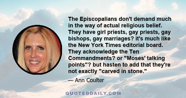 The Episcopalians don't demand much in the way of actual religious belief. They have girl priests, gay priests, gay bishops, gay marriages? it's much like the New York Times editorial board. They acknowledge the Ten