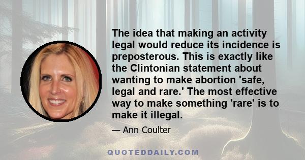 The idea that making an activity legal would reduce its incidence is preposterous. This is exactly like the Clintonian statement about wanting to make abortion 'safe, legal and rare.' The most effective way to make