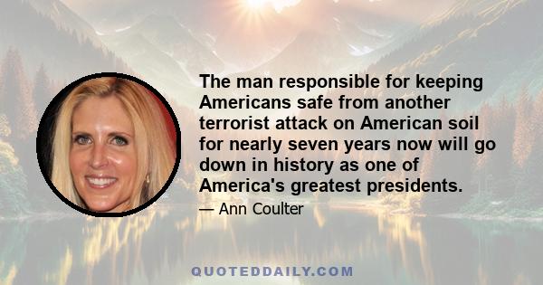 The man responsible for keeping Americans safe from another terrorist attack on American soil for nearly seven years now will go down in history as one of America's greatest presidents.