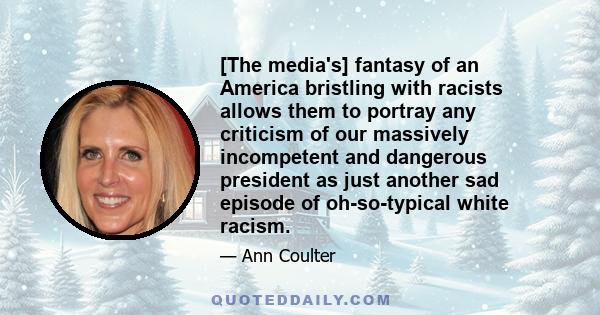 [The media's] fantasy of an America bristling with racists allows them to portray any criticism of our massively incompetent and dangerous president as just another sad episode of oh-so-typical white racism.