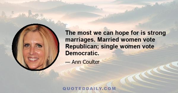 The most we can hope for is strong marriages. Married women vote Republican; single women vote Democratic.