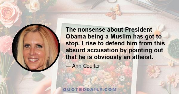 The nonsense about President Obama being a Muslim has got to stop. I rise to defend him from this absurd accusation by pointing out that he is obviously an atheist.