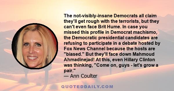 The not-visibly-insane Democrats all claim they'll get rough with the terrorists, but they can't even face Brit Hume. In case you missed this profile in Democrat machismo, the Democratic presidential candidates are