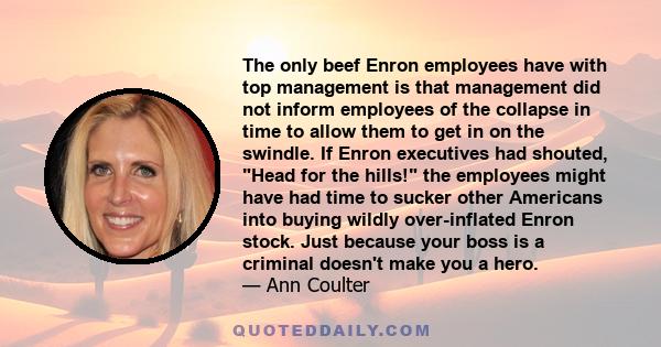 The only beef Enron employees have with top management is that management did not inform employees of the collapse in time to allow them to get in on the swindle. If Enron executives had shouted, Head for the hills! the 