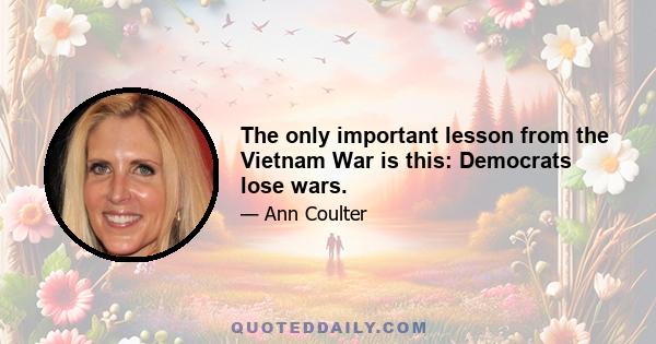 The only important lesson from the Vietnam War is this: Democrats lose wars.