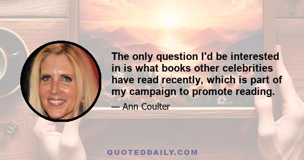 The only question I'd be interested in is what books other celebrities have read recently, which is part of my campaign to promote reading.