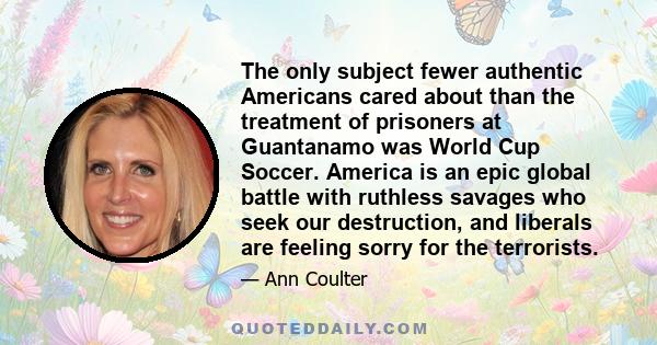 The only subject fewer authentic Americans cared about than the treatment of prisoners at Guantanamo was World Cup Soccer. America is an epic global battle with ruthless savages who seek our destruction, and liberals