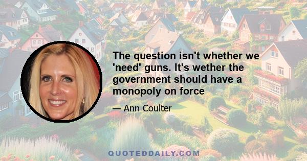 The question isn't whether we 'need' guns. It's wether the government should have a monopoly on force