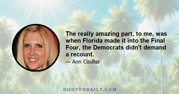 The really amazing part, to me, was when Florida made it into the Final Four, the Democrats didn't demand a recount.