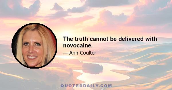 The truth cannot be delivered with novocaine.