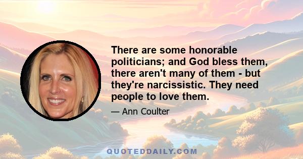 There are some honorable politicians; and God bless them, there aren't many of them - but they're narcissistic. They need people to love them.