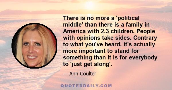 There is no more a 'political middle' than there is a family in America with 2.3 children. People with opinions take sides. Contrary to what you've heard, it's actually more important to stand for something than it is