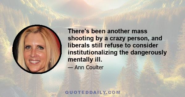 There's been another mass shooting by a crazy person, and liberals still refuse to consider institutionalizing the dangerously mentally ill.