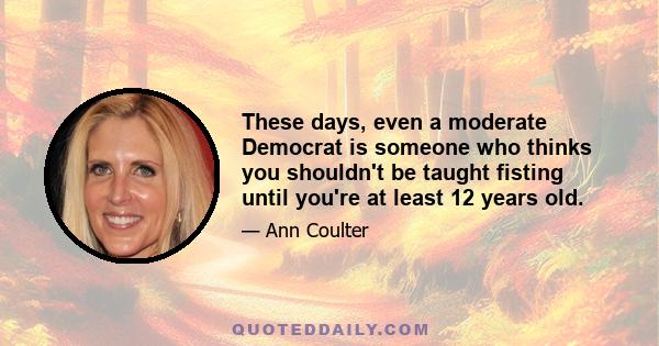 These days, even a moderate Democrat is someone who thinks you shouldn't be taught fisting until you're at least 12 years old.