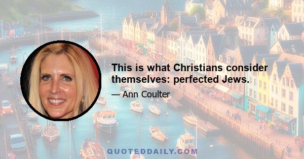 This is what Christians consider themselves: perfected Jews.