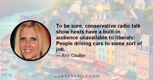 To be sure, conservative radio talk show hosts have a built-in audience unavailable to liberals: People driving cars to some sort of job.