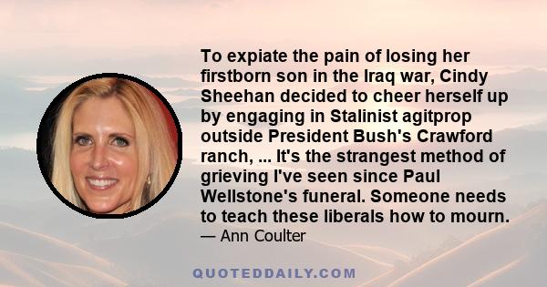 To expiate the pain of losing her firstborn son in the Iraq war, Cindy Sheehan decided to cheer herself up by engaging in Stalinist agitprop outside President Bush's Crawford ranch, ... It's the strangest method of