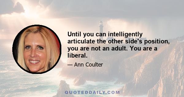 Until you can intelligently articulate the other side's position, you are not an adult. You are a liberal.