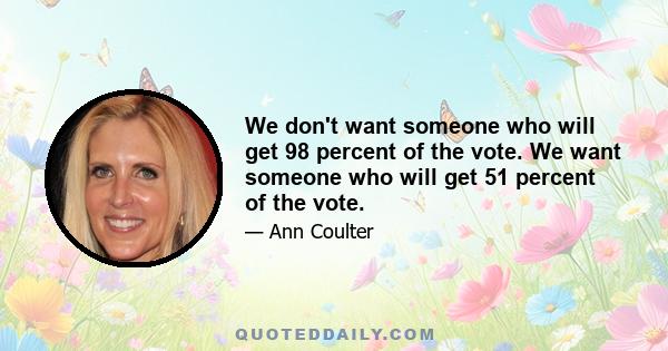 We don't want someone who will get 98 percent of the vote. We want someone who will get 51 percent of the vote.