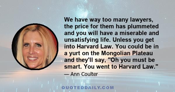 We have way too many lawyers, the price for them has plummeted and you will have a miserable and unsatisfying life. Unless you get into Harvard Law. You could be in a yurt on the Mongolian Plateau and they'll say, Oh