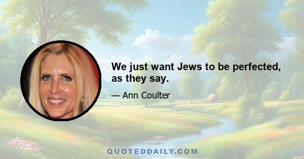 We just want Jews to be perfected, as they say.