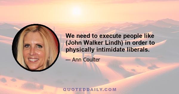 We need to execute people like (John Walker Lindh) in order to physically intimidate liberals.