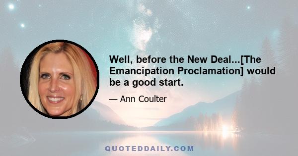 Well, before the New Deal...[The Emancipation Proclamation] would be a good start.